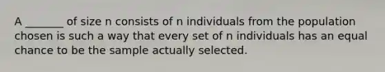 A _______ of size n consists of n individuals from the population chosen is such a way that every set of n individuals has an equal chance to be the sample actually selected.