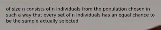 of size n consists of n individuals from the population chosen in such a way that every set of n individuals has an equal chance to be the sample actually selected