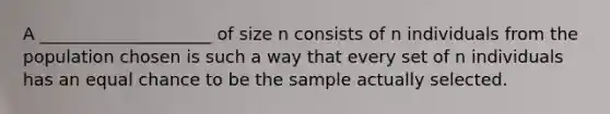 A ____________________ of size n consists of n individuals from the population chosen is such a way that every set of n individuals has an equal chance to be the sample actually selected.