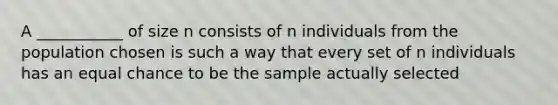 A ___________ of size n consists of n individuals from the population chosen is such a way that every set of n individuals has an equal chance to be the sample actually selected