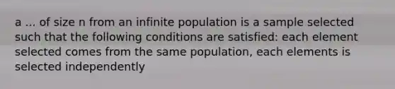 a ... of size n from an infinite population is a sample selected such that the following conditions are satisfied: each element selected comes from the same population, each elements is selected independently