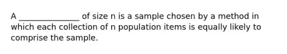 A _______________ of size n is a sample chosen by a method in which each collection of n population items is equally likely to comprise the sample.