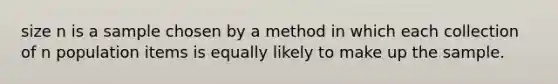 size n is a sample chosen by a method in which each collection of n population items is equally likely to make up the sample.