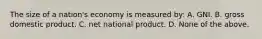 The size of a​ nation's economy is measured​ by: A. GNI. B. gross domestic product. C. net national product. D. None of the above.