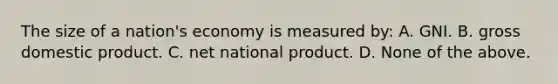 The size of a​ nation's economy is measured​ by: A. GNI. B. gross domestic product. C. net national product. D. None of the above.