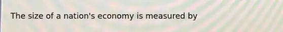 The size of a​ nation's economy is measured​ by