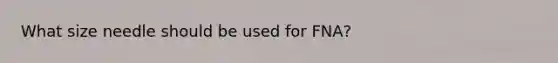 What size needle should be used for FNA?