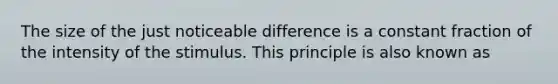 The size of the just noticeable difference is a constant fraction of the intensity of the stimulus. This principle is also known as