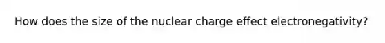 How does the size of the nuclear charge effect electronegativity?