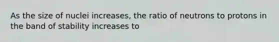 As the size of nuclei increases, the ratio of neutrons to protons in the band of stability increases to