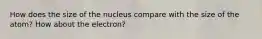 How does the size of the nucleus compare with the size of the atom? How about the electron?