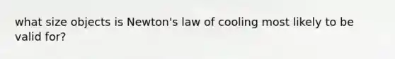 what size objects is Newton's law of cooling most likely to be valid for?