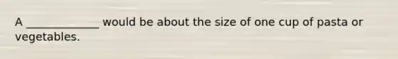A _____________ would be about the size of one cup of pasta or vegetables.