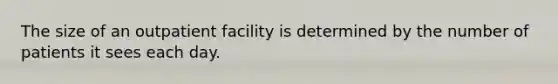 The size of an outpatient facility is determined by the number of patients it sees each day.