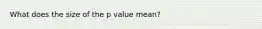 What does the size of the p value mean?