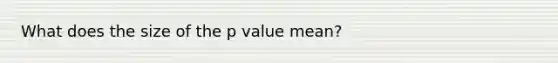 What does the size of the <a href='https://www.questionai.com/knowledge/kGUtKnsFn1-p-value' class='anchor-knowledge'>p value</a> mean?