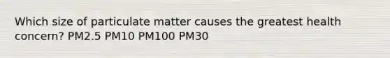 Which size of particulate matter causes the greatest health concern? PM2.5 PM10 PM100 PM30