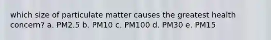 which size of particulate matter causes the greatest health concern? a. PM2.5 b. PM10 c. PM100 d. PM30 e. PM15