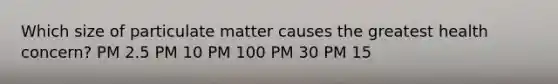 Which size of particulate matter causes the greatest health concern? PM 2.5 PM 10 PM 100 PM 30 PM 15