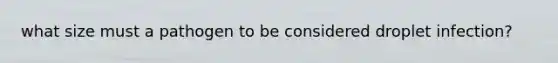 what size must a pathogen to be considered droplet infection?