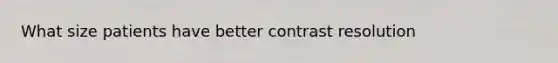 What size patients have better contrast resolution