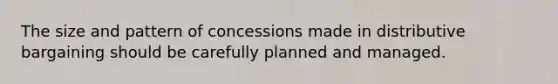 The size and pattern of concessions made in distributive bargaining should be carefully planned and managed.