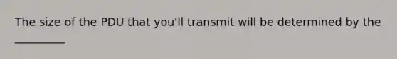 The size of the PDU that you'll transmit will be determined by the _________