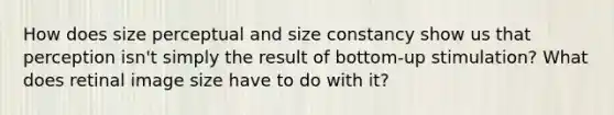 How does size perceptual and size constancy show us that perception isn't simply the result of bottom-up stimulation? What does retinal image size have to do with it?