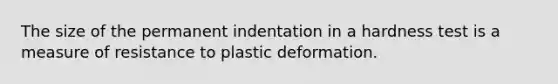 The size of the permanent indentation in a hardness test is a measure of resistance to plastic deformation.