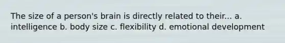 The size of a person's brain is directly related to their... a. intelligence b. body size c. flexibility d. emotional development