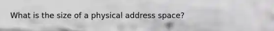 What is the size of a physical address space?