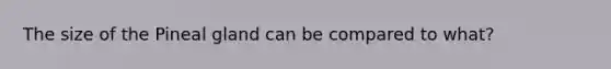 The size of the Pineal gland can be compared to what?