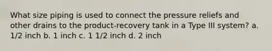 What size piping is used to connect the pressure reliefs and other drains to the product-recovery tank in a Type III system? a. 1/2 inch b. 1 inch c. 1 1/2 inch d. 2 inch