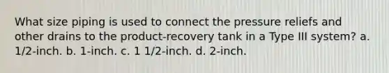 What size piping is used to connect the pressure reliefs and other drains to the product-recovery tank in a Type III system? a. 1/2-inch. b. 1-inch. c. 1 1/2-inch. d. 2-inch.