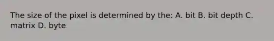 The size of the pixel is determined by the: A. bit B. bit depth C. matrix D. byte