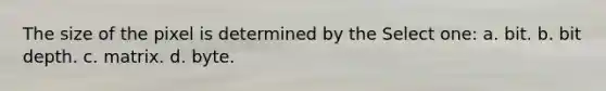 The size of the pixel is determined by the Select one: a. bit. b. bit depth. c. matrix. d. byte.