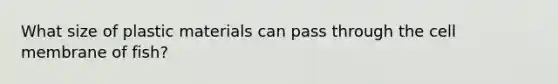 What size of plastic materials can pass through the cell membrane of fish?