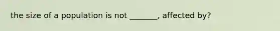 the size of a population is not _______, affected by?