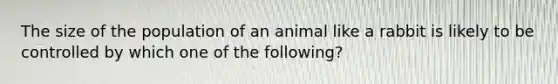 The size of the population of an animal like a rabbit is likely to be controlled by which one of the following?