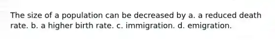 The size of a population can be decreased by a. a reduced death rate. b. a higher birth rate. c. immigration. d. emigration.