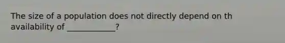 The size of a population does not directly depend on th availability of ____________?