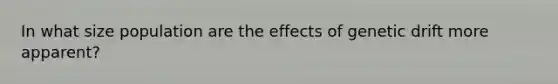 In what size population are the effects of genetic drift more apparent?