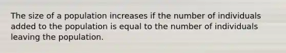 The size of a population increases if the number of individuals added to the population is equal to the number of individuals leaving the population.