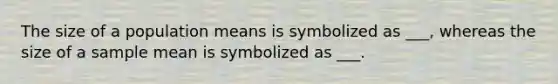 The size of a population means is symbolized as ___, whereas the size of a sample mean is symbolized as ___.