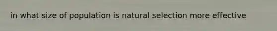 in what size of population is natural selection more effective