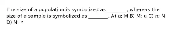 The size of a population is symbolized as ________, whereas the size of a sample is symbolized as ________. A) u; M B) M; u C) n; N D) N; n