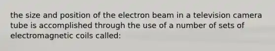 the size and position of the electron beam in a television camera tube is accomplished through the use of a number of sets of electromagnetic coils called: