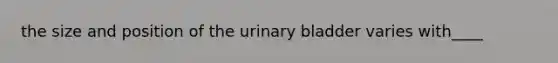 the size and position of the urinary bladder varies with____