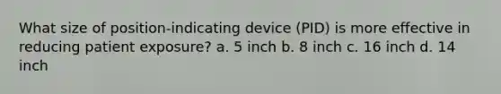 What size of position-indicating device (PID) is more effective in reducing patient exposure? a. 5 inch b. 8 inch c. 16 inch d. 14 inch