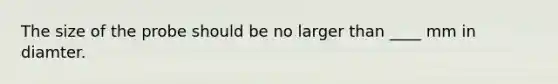 The size of the probe should be no larger than ____ mm in diamter.